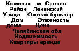 Комната 12м. Срочно › Район ­ Ленинский › Улица ­ Южный бульвар › Дом ­ 2 › Этажность дома ­ 9 › Цена ­ 3 000 - Челябинская обл. Недвижимость » Квартиры аренда   